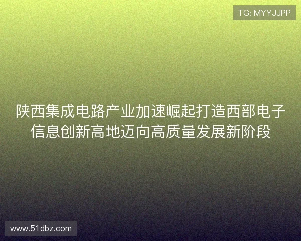 陕西集成电路产业加速崛起打造西部电子信息创新高地迈向高质量发展新阶段